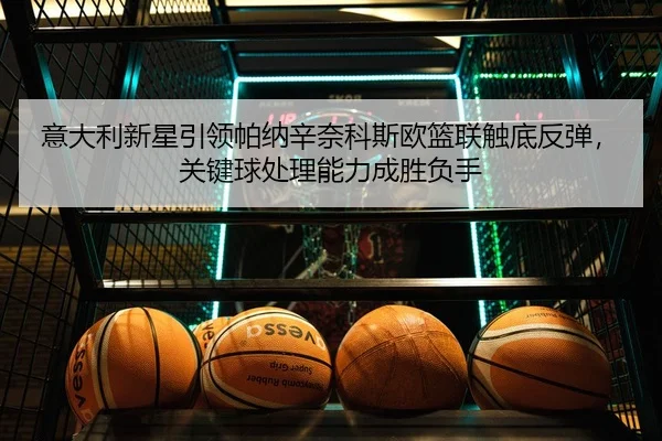 意大利新星引领帕纳辛奈科斯欧篮联触底反弹，关键球处理能力成胜负手