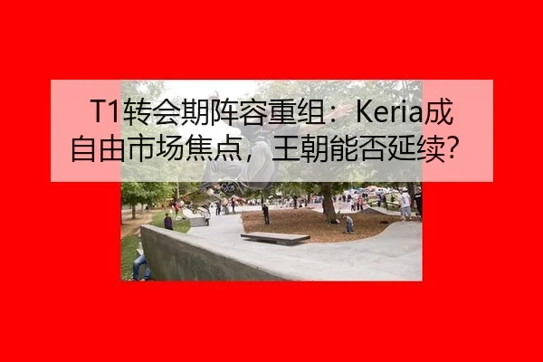 T1转会期阵容重组：Keria成自由市场焦点，王朝能否延续？