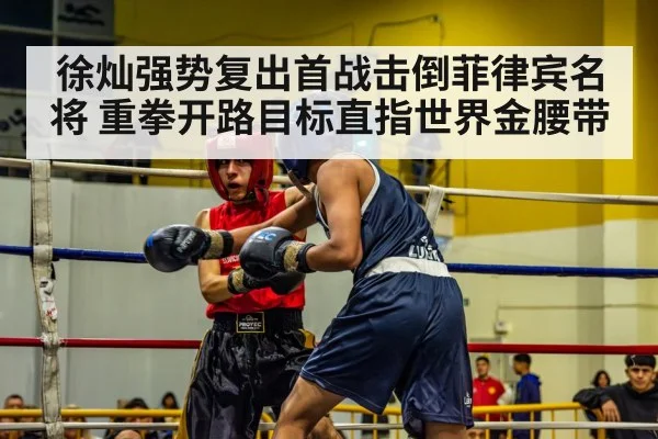 徐灿强势复出首战击倒菲律宾名将 重拳开路目标直指世界金腰带