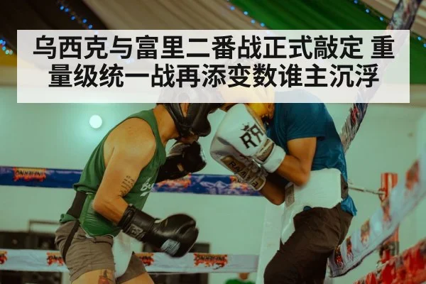 乌西克与富里二番战正式敲定 重量级统一战再添变数谁主沉浮