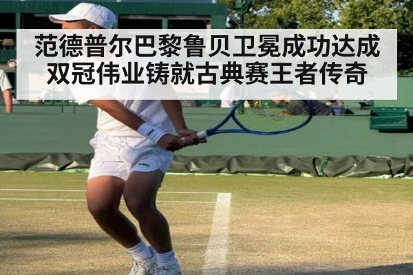 范德普尔巴黎鲁贝卫冕成功达成双冠伟业铸就古典赛王者传奇