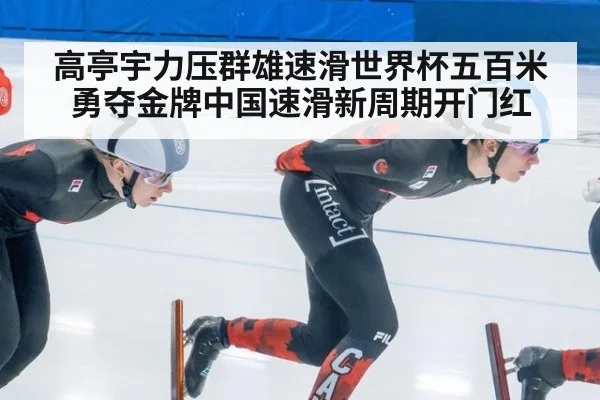 高亭宇力压群雄速滑世界杯五百米勇夺金牌中国速滑新周期开门红