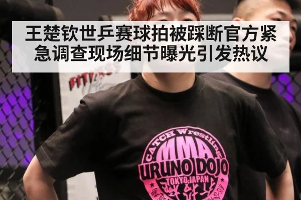 王楚钦世乒赛球拍被踩断官方紧急调查现场细节曝光引发热议