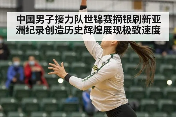 中国男子接力队世锦赛摘银刷新亚洲纪录创造历史辉煌展现极致速度