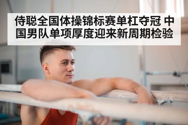 侍聪全国体操锦标赛单杠夺冠 中国男队单项厚度迎来新周期检验